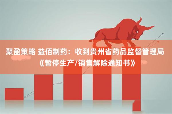 聚盈策略 益佰制药：收到贵州省药品监督管理局 《暂停生产/销售解除通知书》
