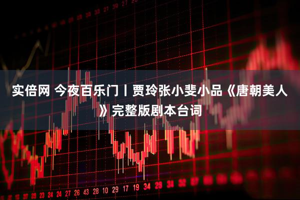 实倍网 今夜百乐门丨贾玲张小斐小品《唐朝美人》完整版剧本台词