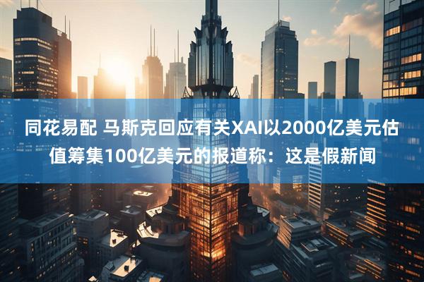 同花易配 马斯克回应有关XAI以2000亿美元估值筹集100亿美元的报道称：这是假新闻