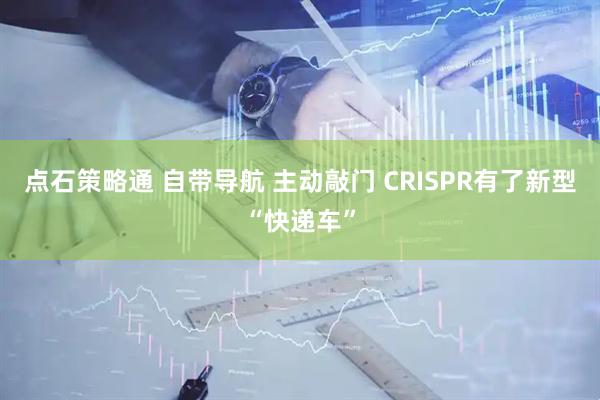 点石策略通 自带导航 主动敲门 CRISPR有了新型“快递车”
