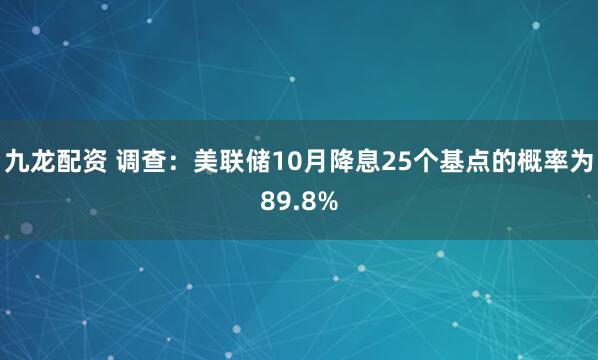 九龙配资 调查：美联储10月降息25个基点的概率为89.8%