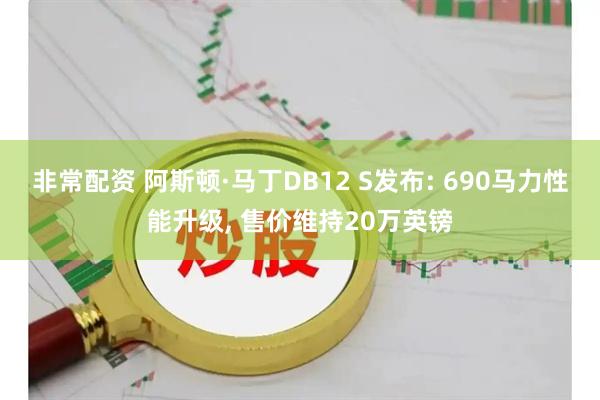 非常配资 阿斯顿·马丁DB12 S发布: 690马力性能升级, 售价维持20万英镑