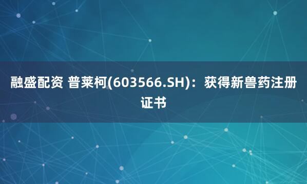 融盛配资 普莱柯(603566.SH)：获得新兽药注册证书