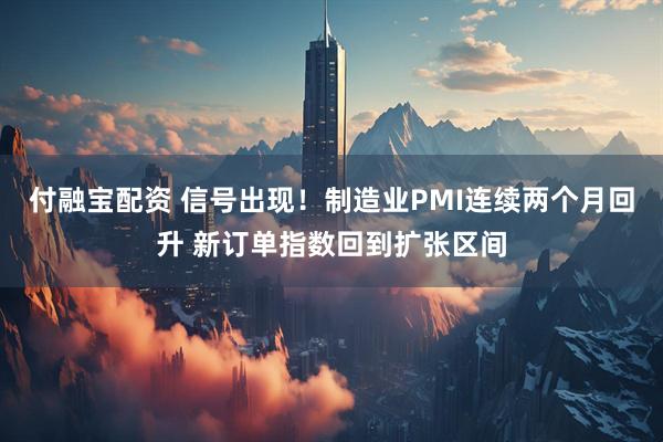 付融宝配资 信号出现！制造业PMI连续两个月回升 新订单指数回到扩张区间