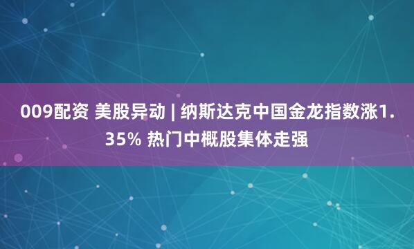 009配资 美股异动 | 纳斯达克中国金龙指数涨1.35% 热门中概股集体走强