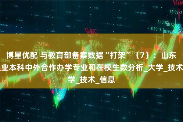博星优配 与教育部备案数据“打架”（7）：山东2所职业本科中外合作办学专业和在校生数分析_大学_技术_信息