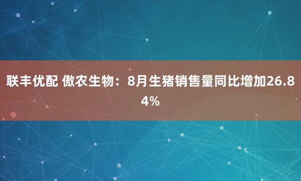 联丰优配 傲农生物：8月生猪销售量同比增加26.84%