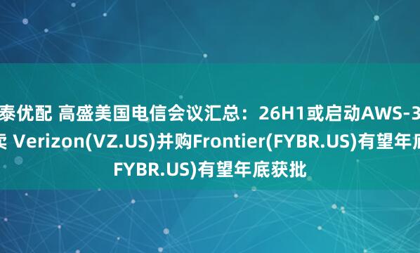 华泰优配 高盛美国电信会议汇总：26H1或启动AWS-3频谱拍卖 Verizon(VZ.US)并购Frontier(FYBR.US)有望年底获批