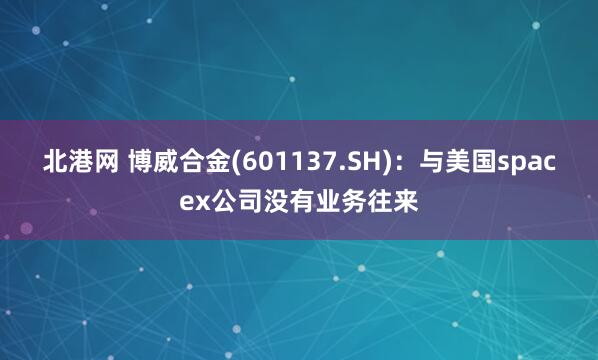 北港网 博威合金(601137.SH)：与美国spacex公司没有业务往来