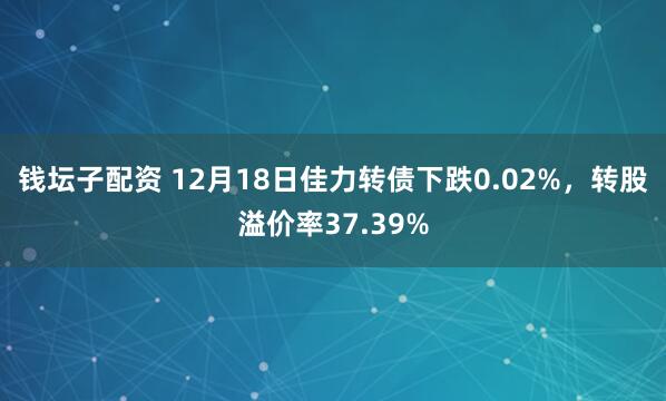 钱坛子配资 12月18日佳力转债下跌0.02%,转股溢价率37.39%