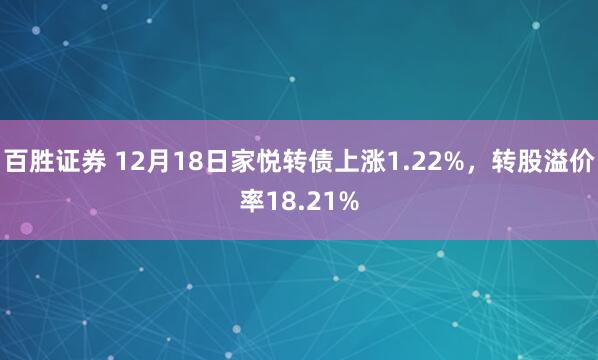 百胜证券 12月18日家悦转债上涨1.22%,转股溢价率18.21%