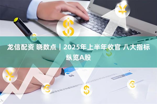 龙信配资 晓数点｜2025年上半年收官 八大指标纵览A股